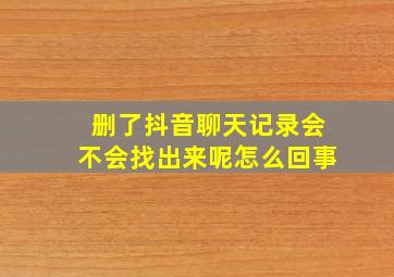 删了抖音聊天记录会不会找出来呢怎么回事