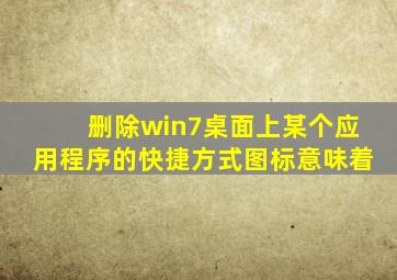 删除win7桌面上某个应用程序的快捷方式图标意味着