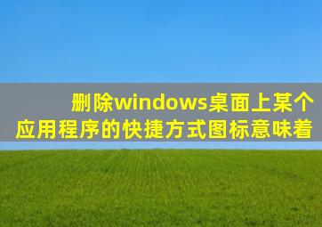 删除windows桌面上某个应用程序的快捷方式图标意味着