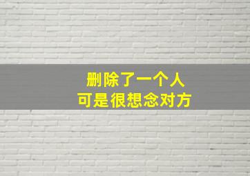 删除了一个人可是很想念对方