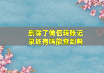 删除了微信转账记录还有吗能查到吗