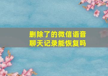 删除了的微信语音聊天记录能恢复吗