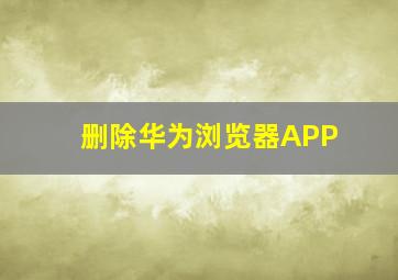 删除华为浏览器APP