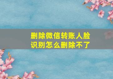 删除微信转账人脸识别怎么删除不了