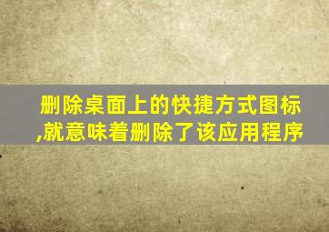 删除桌面上的快捷方式图标,就意味着删除了该应用程序