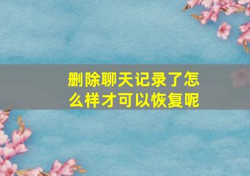 删除聊天记录了怎么样才可以恢复呢