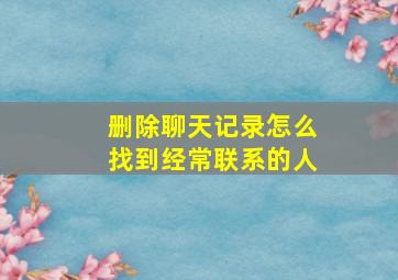 删除聊天记录怎么找到经常联系的人