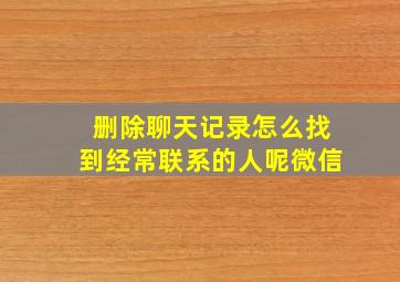 删除聊天记录怎么找到经常联系的人呢微信