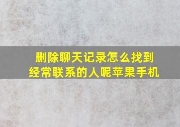 删除聊天记录怎么找到经常联系的人呢苹果手机