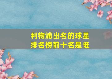 利物浦出名的球星排名榜前十名是谁