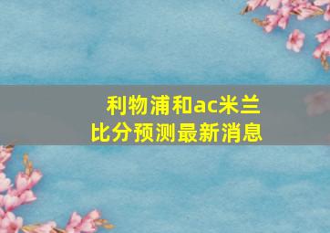 利物浦和ac米兰比分预测最新消息