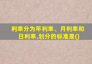 利率分为年利率、月利率和日利率,划分的标准是()