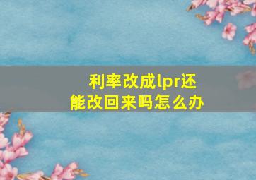 利率改成lpr还能改回来吗怎么办