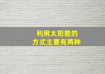 利用太阳能的方式主要有两种