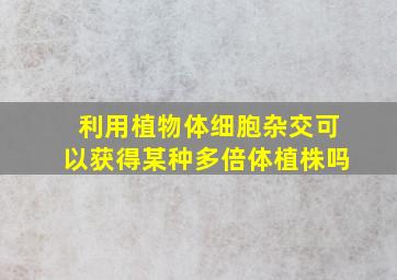 利用植物体细胞杂交可以获得某种多倍体植株吗