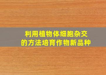 利用植物体细胞杂交的方法培育作物新品种