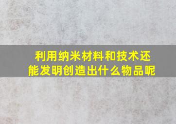 利用纳米材料和技术还能发明创造出什么物品呢