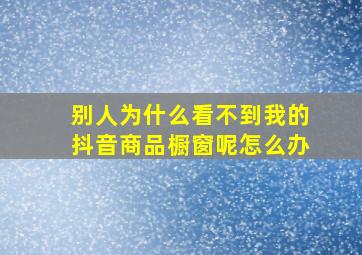 别人为什么看不到我的抖音商品橱窗呢怎么办