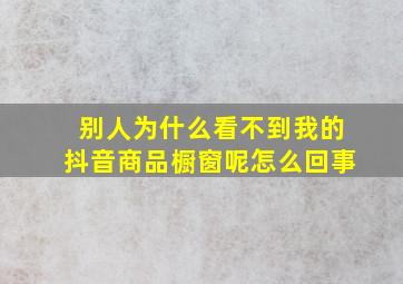 别人为什么看不到我的抖音商品橱窗呢怎么回事