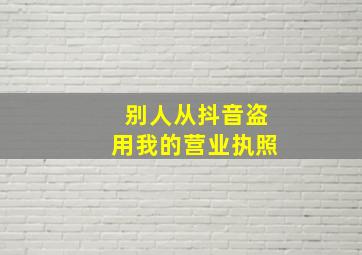 别人从抖音盗用我的营业执照