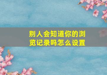 别人会知道你的浏览记录吗怎么设置