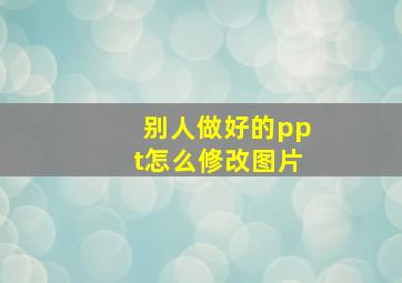 别人做好的ppt怎么修改图片