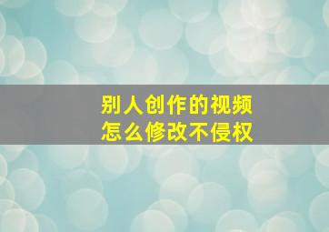 别人创作的视频怎么修改不侵权