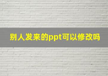 别人发来的ppt可以修改吗