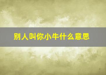 别人叫你小牛什么意思