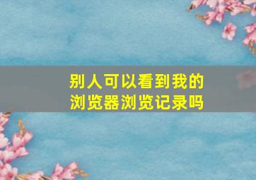 别人可以看到我的浏览器浏览记录吗