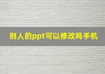 别人的ppt可以修改吗手机