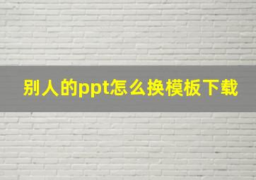 别人的ppt怎么换模板下载