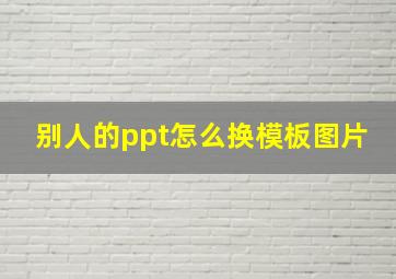 别人的ppt怎么换模板图片