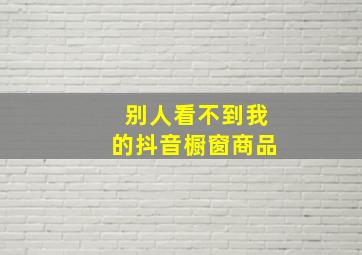 别人看不到我的抖音橱窗商品