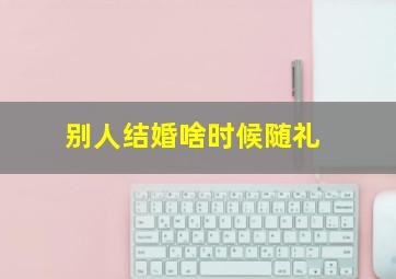 别人结婚啥时候随礼