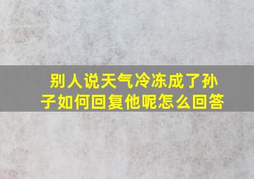 别人说天气冷冻成了孙子如何回复他呢怎么回答