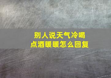 别人说天气冷喝点酒暖暖怎么回复