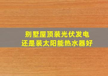 别墅屋顶装光伏发电还是装太阳能热水器好