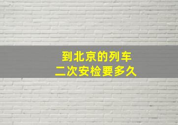 到北京的列车二次安检要多久