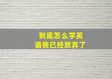 到底怎么学英语我已经放弃了