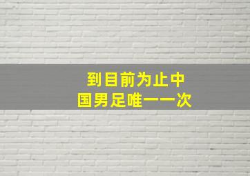 到目前为止中国男足唯一一次