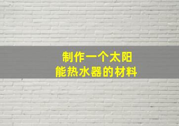 制作一个太阳能热水器的材料