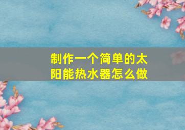 制作一个简单的太阳能热水器怎么做