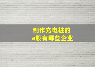 制作充电桩的a股有哪些企业