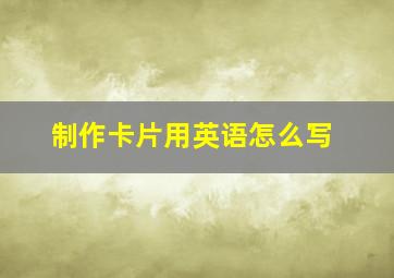 制作卡片用英语怎么写