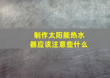 制作太阳能热水器应该注意些什么