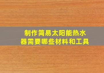 制作简易太阳能热水器需要哪些材料和工具