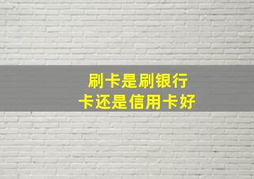 刷卡是刷银行卡还是信用卡好