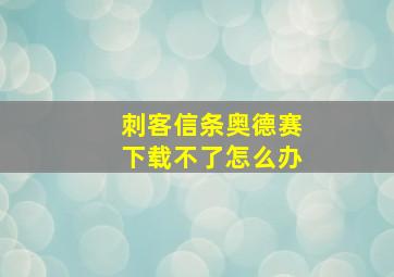 刺客信条奥德赛下载不了怎么办