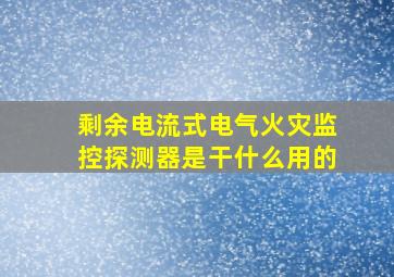 剩余电流式电气火灾监控探测器是干什么用的